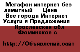 Мегафон интернет без лимитный   › Цена ­ 800 - Все города Интернет » Услуги и Предложения   . Ярославская обл.,Фоминское с.